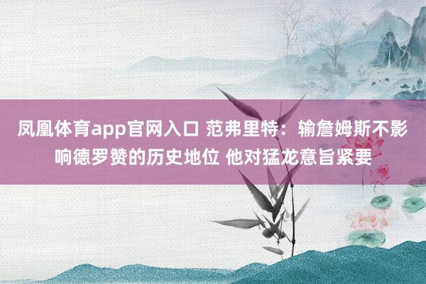 凤凰体育app官网入口 范弗里特：输詹姆斯不影响德罗赞的历史地位 他对猛龙意旨紧要