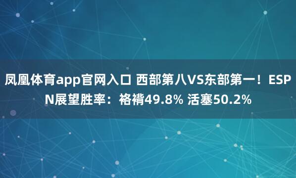 凤凰体育app官网入口 西部第八VS东部第一！ESPN展望胜率：袼褙49.8% 活塞50.2%