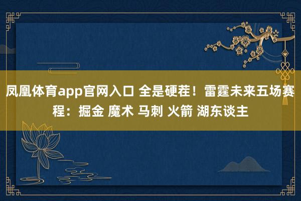 凤凰体育app官网入口 全是硬茬！雷霆未来五场赛程：掘金 魔术 马刺 火箭 湖东谈主