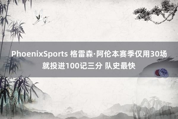 PhoenixSports 格雷森·阿伦本赛季仅用30场就投进100记三分 队史最快
