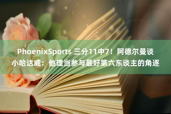 PhoenixSports 三分11中7！阿德尔曼谈小哈达威：他理当参与最好第六东谈主的角逐