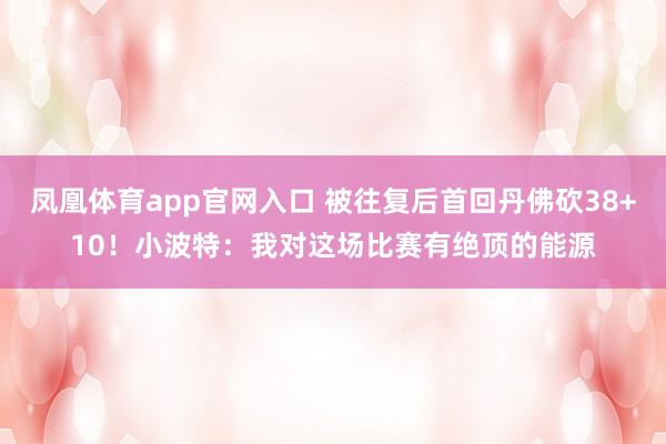 凤凰体育app官网入口 被往复后首回丹佛砍38+10！小波特：我对这场比赛有绝顶的能源