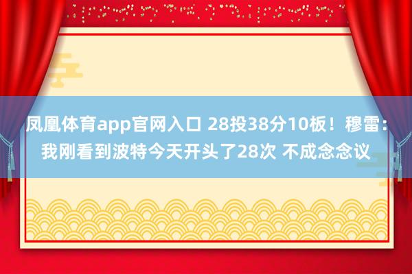 凤凰体育app官网入口 28投38分10板！穆雷：我刚看到波特今天开头了28次 不成念念议