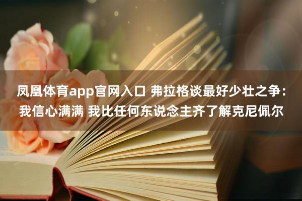 凤凰体育app官网入口 弗拉格谈最好少壮之争：我信心满满 我比任何东说念主齐了解克尼佩尔