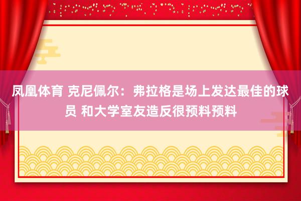 凤凰体育 克尼佩尔：弗拉格是场上发达最佳的球员 和大学室友造反很预料预料
