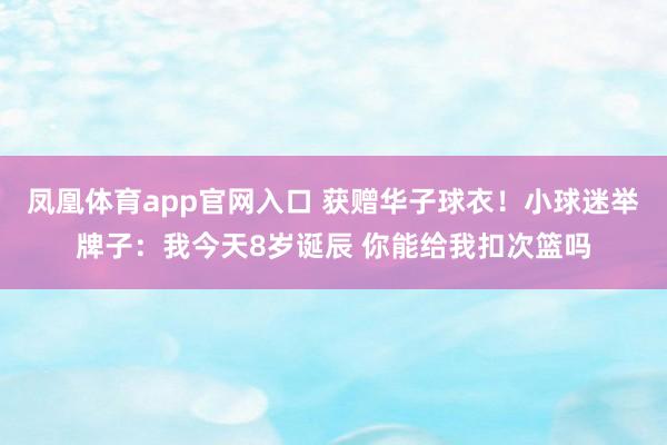 凤凰体育app官网入口 获赠华子球衣！小球迷举牌子：我今天8岁诞辰 你能给我扣次篮吗