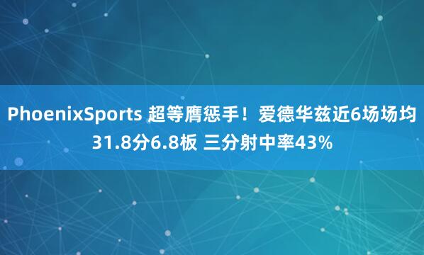 PhoenixSports 超等膺惩手！爱德华兹近6场场均31.8分6.8板 三分射中率43%