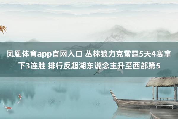 凤凰体育app官网入口 丛林狼力克雷霆5天4赛拿下3连胜 排行反超湖东说念主升至西部第5