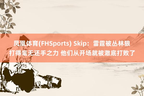 凤凰体育(FHSports) Skip：雷霆被丛林狼打得毫无还手之力 他们从开场就被澈底打败了