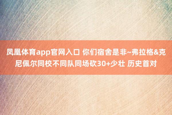 凤凰体育app官网入口 你们宿舍是非~弗拉格&克尼佩尔同校不同队同场砍30+少壮 历史首对
