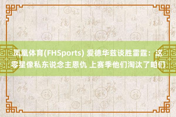 凤凰体育(FHSports) 爱德华兹谈胜雷霆：这零星像私东说念主恩仇 上赛季他们淘汰了咱们