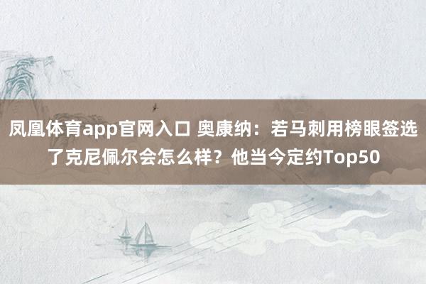 凤凰体育app官网入口 奥康纳：若马刺用榜眼签选了克尼佩尔会怎么样？他当今定约Top50
