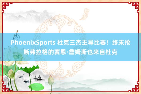 PhoenixSports 杜克三杰主导比赛！终末抢断弗拉格的赛恩·詹姆斯也来自杜克