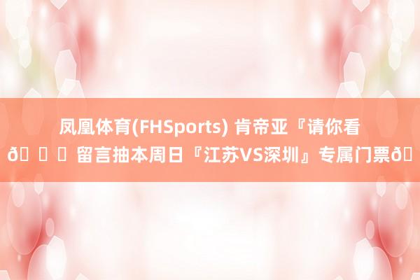 凤凰体育(FHSports) 肯帝亚『请你看球』😏留言抽本周日『江苏VS深圳』专属门票🎫