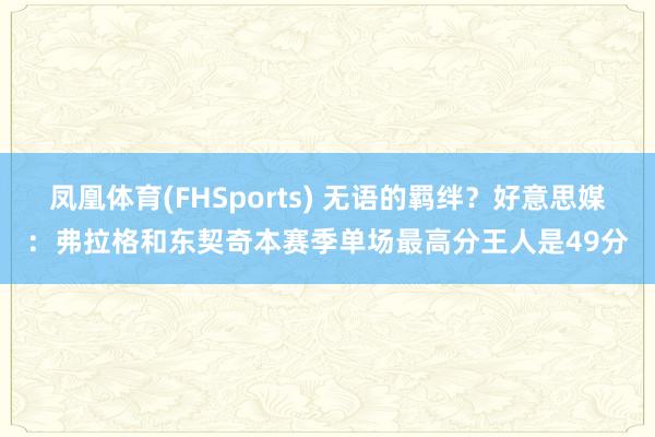 凤凰体育(FHSports) 无语的羁绊？好意思媒：弗拉格和东契奇本赛季单场最高分王人是49分