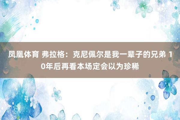 凤凰体育 弗拉格：克尼佩尔是我一辈子的兄弟 10年后再看本场定会以为珍稀