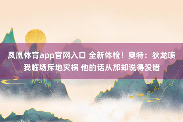 凤凰体育app官网入口 全新体验！奥特：狄龙喷我临场斥地灾祸 他的话从邡却说得没错