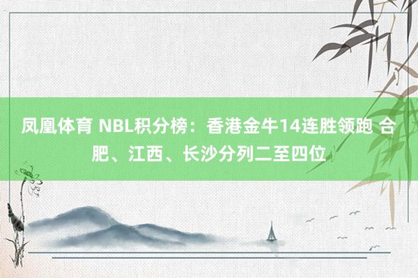 凤凰体育 NBL积分榜：香港金牛14连胜领跑 合肥、江西、长沙分列二至四位