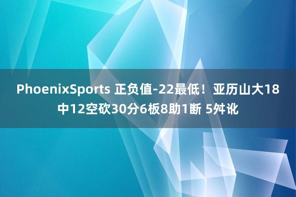 PhoenixSports 正负值-22最低！亚历山大18中12空砍30分6板8助1断 5舛讹
