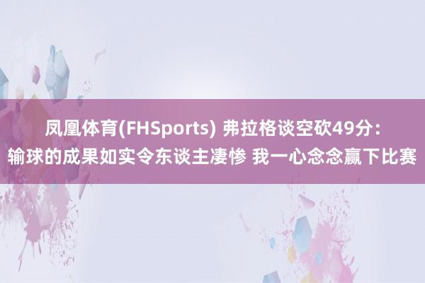 凤凰体育(FHSports) 弗拉格谈空砍49分：输球的成果如实令东谈主凄惨 我一心念念赢下比赛