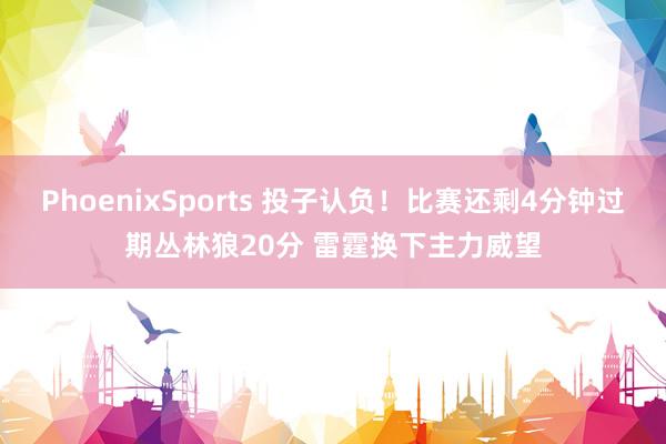 PhoenixSports 投子认负！比赛还剩4分钟过期丛林狼20分 雷霆换下主力威望
