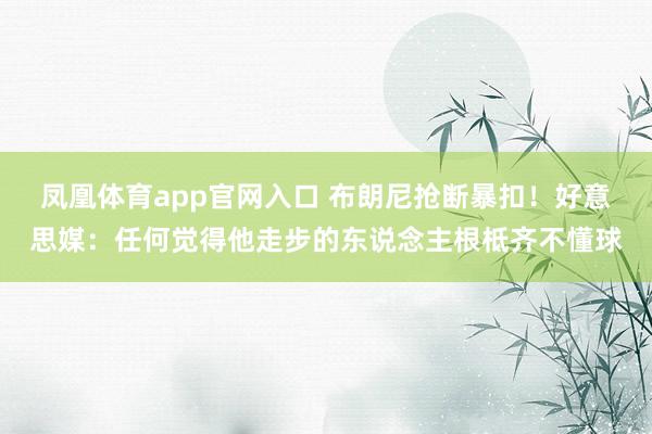 凤凰体育app官网入口 布朗尼抢断暴扣！好意思媒：任何觉得他走步的东说念主根柢齐不懂球