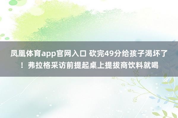 凤凰体育app官网入口 砍完49分给孩子渴坏了！弗拉格采访前提起桌上提拔商饮料就喝