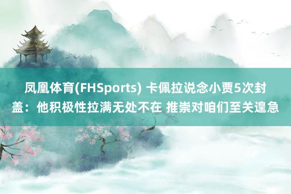 凤凰体育(FHSports) 卡佩拉说念小贾5次封盖：他积极性拉满无处不在 推崇对咱们至关遑急