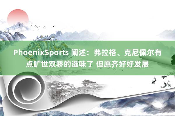 PhoenixSports 阐述：弗拉格、克尼佩尔有点旷世双骄的滋味了 但愿齐好好发展