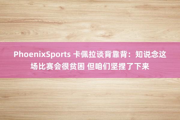 PhoenixSports 卡佩拉谈背靠背：知说念这场比赛会很贫困 但咱们坚捏了下来