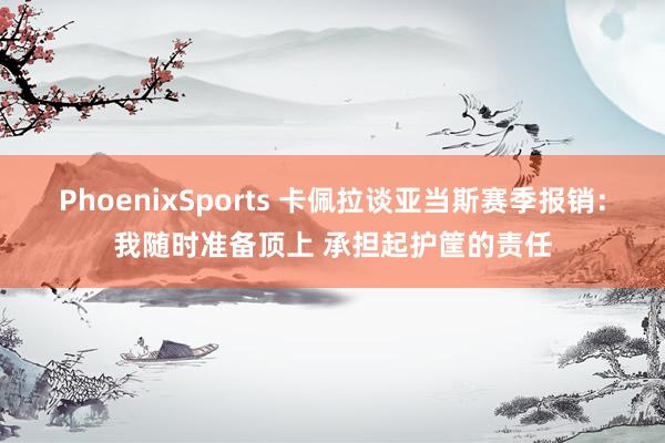 PhoenixSports 卡佩拉谈亚当斯赛季报销：我随时准备顶上 承担起护筐的责任