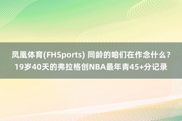 凤凰体育(FHSports) 同龄的咱们在作念什么？19岁40天的弗拉格创NBA最年青45+分记录