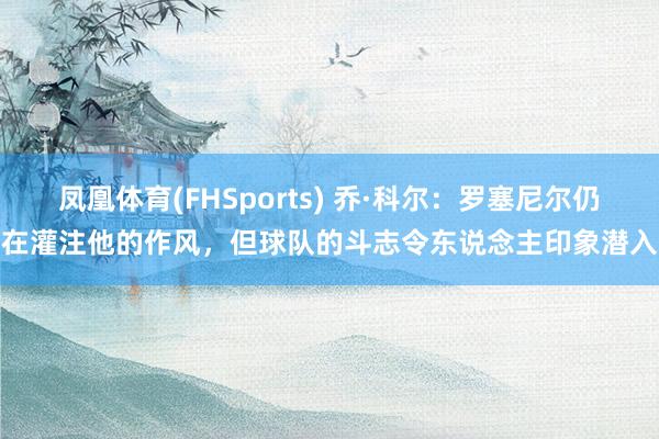 凤凰体育(FHSports) 乔·科尔：罗塞尼尔仍在灌注他的作风，但球队的斗志令东说念主印象潜入