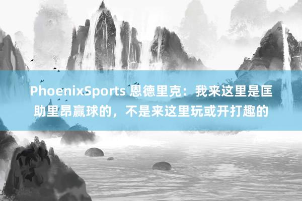 PhoenixSports 恩德里克：我来这里是匡助里昂赢球的，不是来这里玩或开打趣的