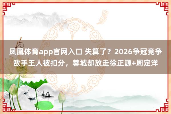 凤凰体育app官网入口 失算了？2026争冠竞争敌手王人被扣分，蓉城却放走徐正源+周定洋