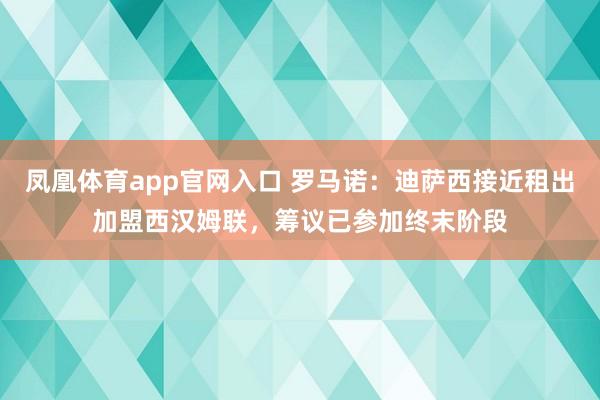 凤凰体育app官网入口 罗马诺：迪萨西接近租出加盟西汉姆联，筹议已参加终末阶段