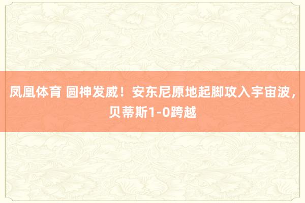 凤凰体育 圆神发威！安东尼原地起脚攻入宇宙波，贝蒂斯1-0跨越