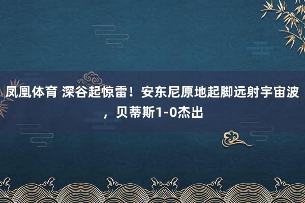 凤凰体育 深谷起惊雷！安东尼原地起脚远射宇宙波，贝蒂斯1-0杰出