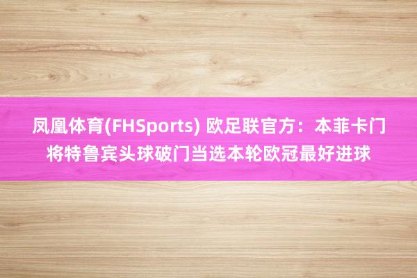凤凰体育(FHSports) 欧足联官方：本菲卡门将特鲁宾头球破门当选本轮欧冠最好进球
