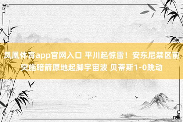 凤凰体育app官网入口 平川起惊雷！安东尼禁区前突施暗箭原地起脚宇宙波 贝蒂斯1-0跳动