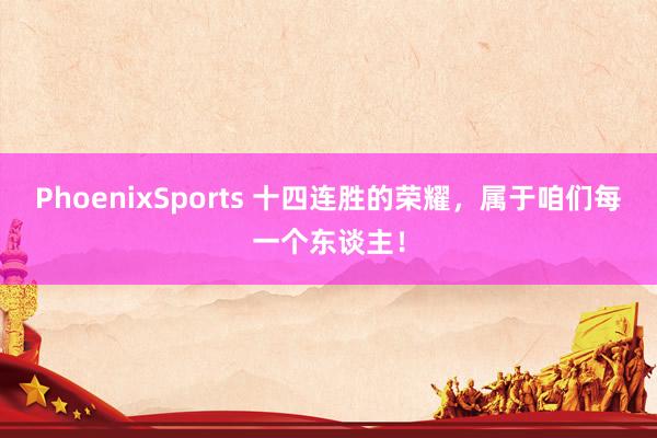 PhoenixSports 十四连胜的荣耀，属于咱们每一个东谈主！