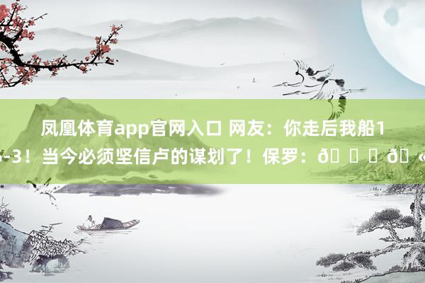 凤凰体育app官网入口 网友：你走后我船16-3！当今必须坚信卢的谋划了！保罗：😂🫡
