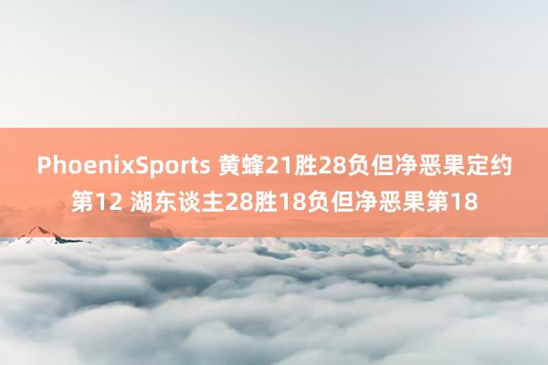 PhoenixSports 黄蜂21胜28负但净恶果定约第12 湖东谈主28胜18负但净恶果第18