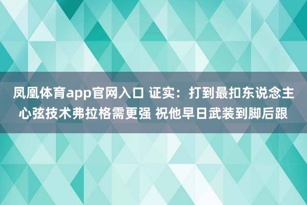 凤凰体育app官网入口 证实：打到最扣东说念主心弦技术弗拉格需更强 祝他早日武装到脚后跟