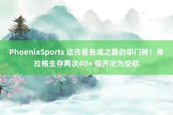 PhoenixSports 这齐是告成之路的叩门砖！弗拉格生存两次40+ 但齐沦为空砍