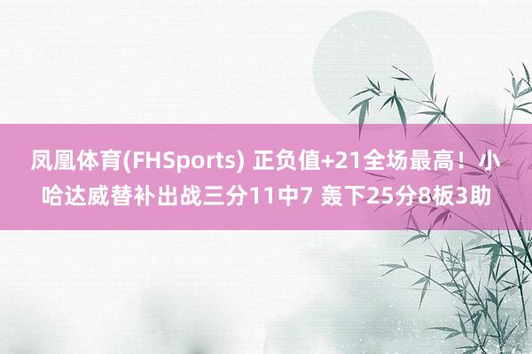 凤凰体育(FHSports) 正负值+21全场最高！小哈达威替补出战三分11中7 轰下25分8板3助
