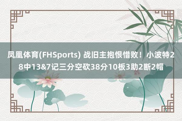 凤凰体育(FHSports) 战旧主抱恨惜败！小波特28中13&7记三分空砍38分10板3助2断2帽