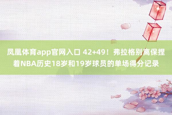 凤凰体育app官网入口 42+49！弗拉格别离保捏着NBA历史18岁和19岁球员的单场得分记录