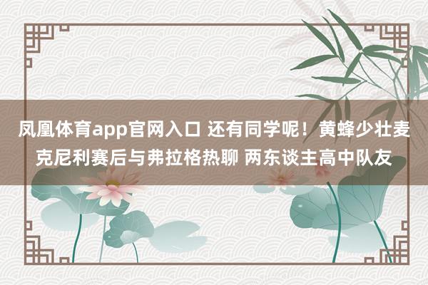凤凰体育app官网入口 还有同学呢！黄蜂少壮麦克尼利赛后与弗拉格热聊 两东谈主高中队友