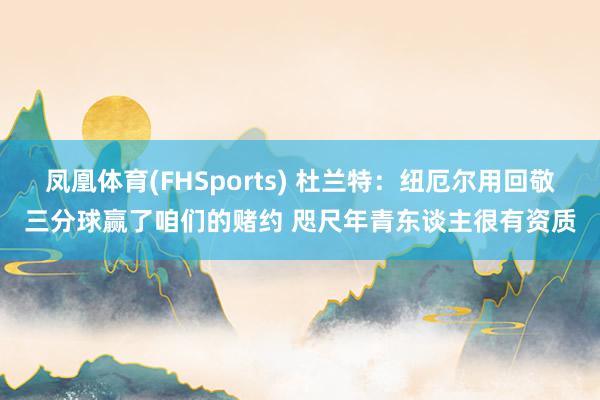 凤凰体育(FHSports) 杜兰特：纽厄尔用回敬三分球赢了咱们的赌约 咫尺年青东谈主很有资质